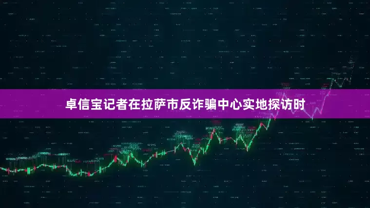 卓信宝记者在拉萨市反诈骗中心实地探访时