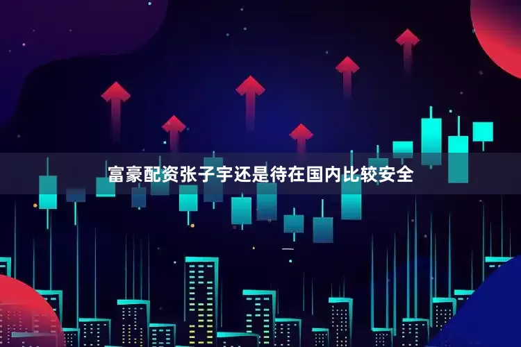 富豪配资张子宇还是待在国内比较安全