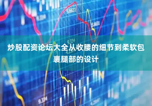 炒股配资论坛大全从收腰的细节到柔软包裹腿部的设计