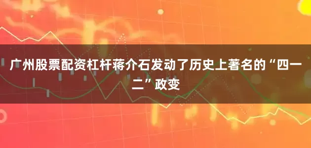 广州股票配资杠杆蒋介石发动了历史上著名的“四一二”政变