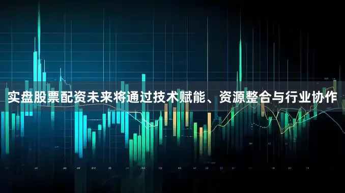 实盘股票配资未来将通过技术赋能、资源整合与行业协作