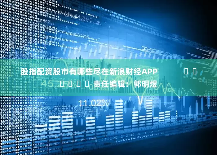 股指配资股市有哪些尽在新浪财经APP            						责任编辑：郭明煜