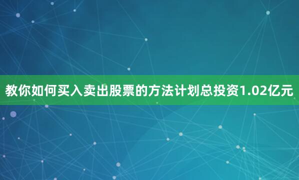 教你如何买入卖出股票的方法计划总投资1.02亿元