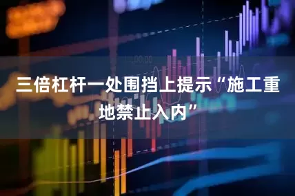 三倍杠杆一处围挡上提示“施工重地禁止入内”