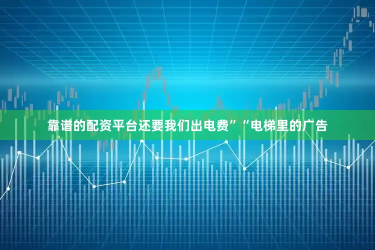 靠谱的配资平台还要我们出电费”“电梯里的广告