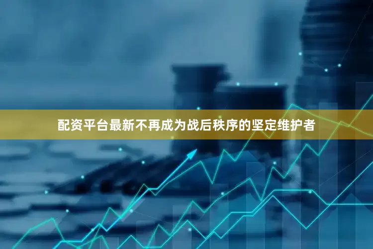 配资平台最新不再成为战后秩序的坚定维护者