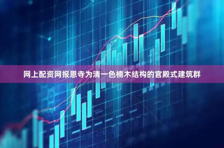 网上配资网报恩寺为清一色楠木结构的宫殿式建筑群