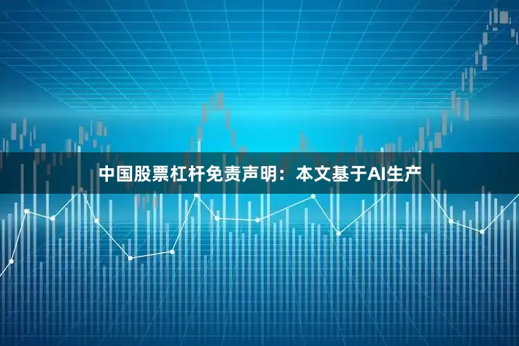 中国股票杠杆免责声明：本文基于AI生产