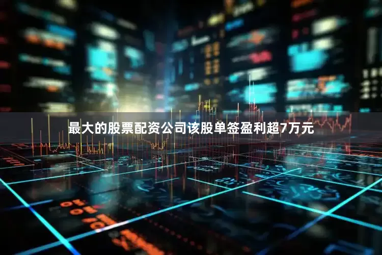 最大的股票配资公司该股单签盈利超7万元