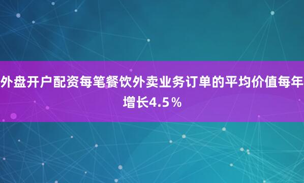 外盘开户配资每笔餐饮外卖业务订单的平均价值每年增长4.5％