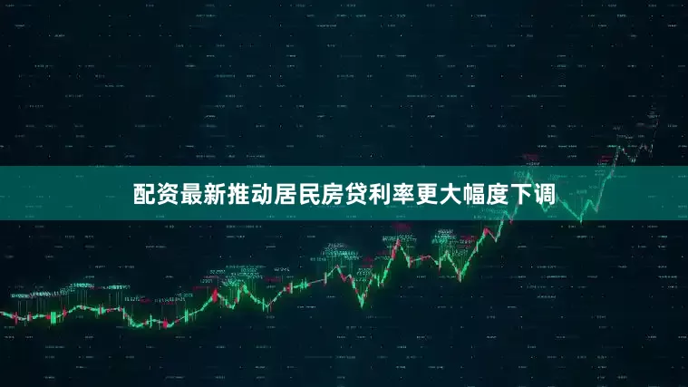 配资最新推动居民房贷利率更大幅度下调