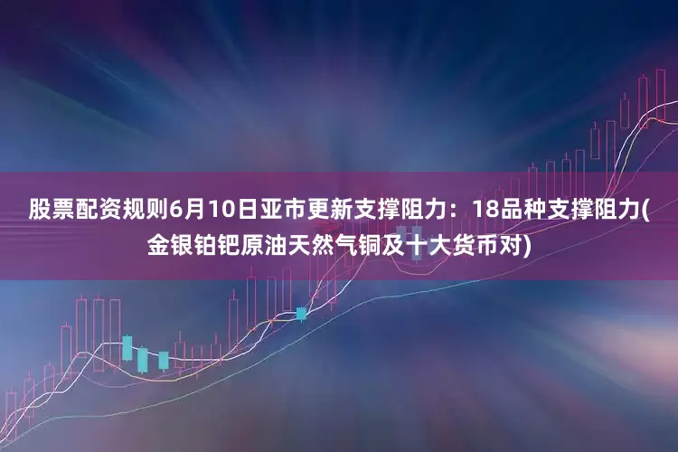 股票配资规则6月10日亚市更新支撑阻力：18品种支撑阻力(金银铂钯原油天然气铜及十大货币对)