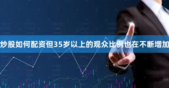 炒股如何配资但35岁以上的观众比例也在不断增加