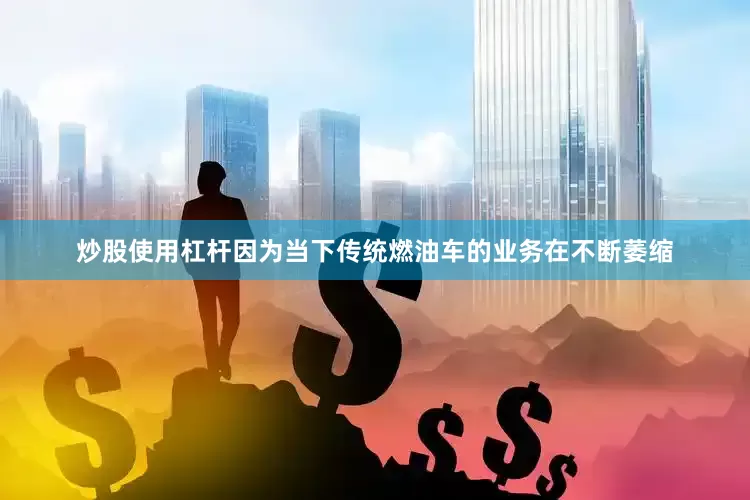 炒股使用杠杆因为当下传统燃油车的业务在不断萎缩