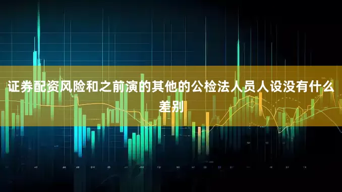 证券配资风险和之前演的其他的公检法人员人设没有什么差别