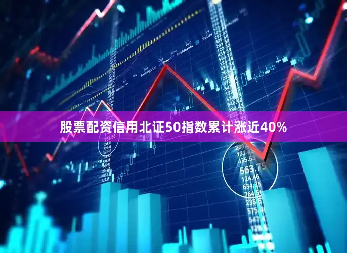 股票配资信用北证50指数累计涨近40%