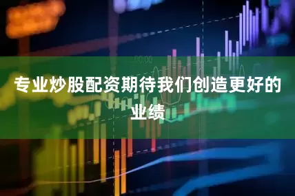 专业炒股配资期待我们创造更好的业绩