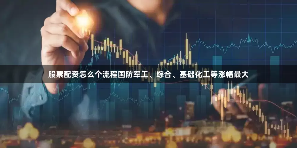 股票配资怎么个流程国防军工、综合、基础化工等涨幅最大