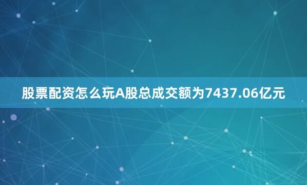 股票配资怎么玩A股总成交额为7437.06亿元
