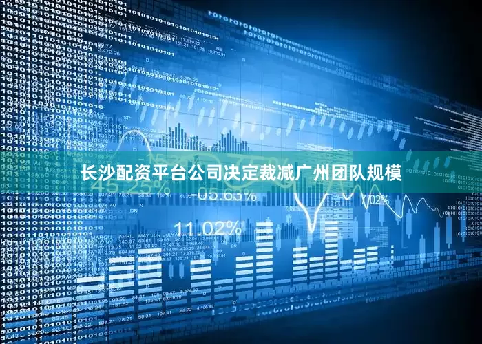 长沙配资平台公司决定裁减广州团队规模