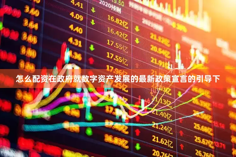 怎么配资在政府就数字资产发展的最新政策宣言的引导下