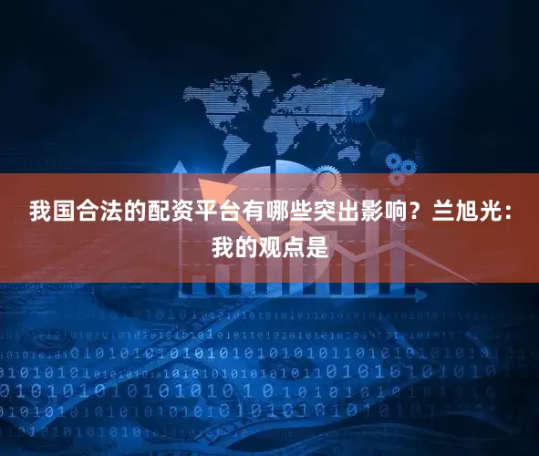 我国合法的配资平台有哪些突出影响？　　兰旭光：我的观点是