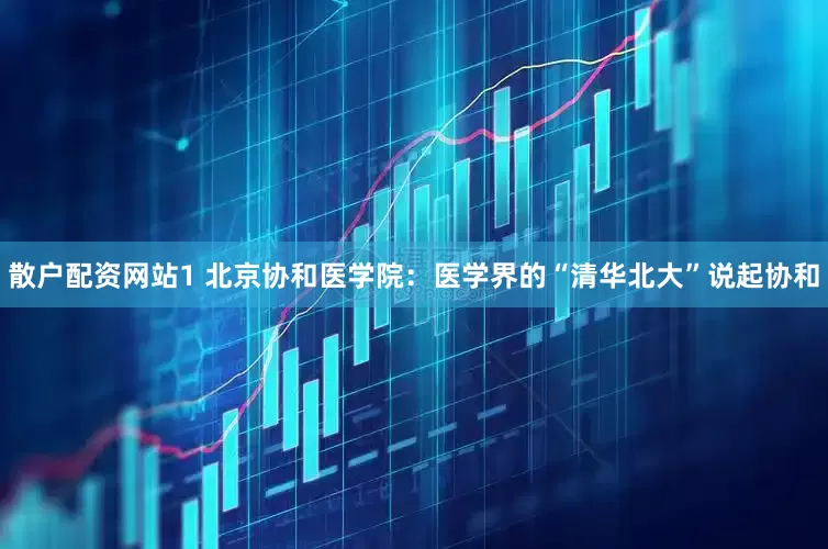 散户配资网站1 北京协和医学院：医学界的“清华北大”说起协和