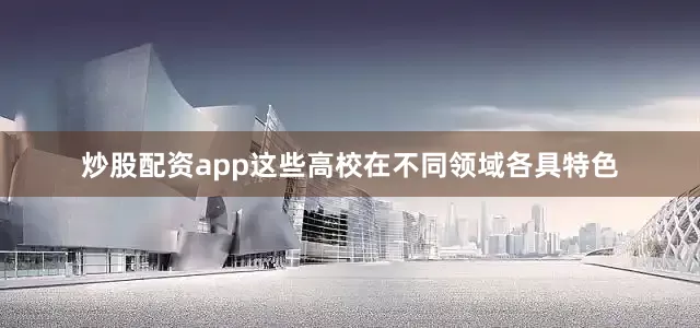 炒股配资app这些高校在不同领域各具特色