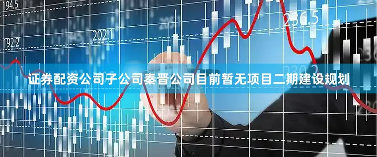 证券配资公司子公司秦晋公司目前暂无项目二期建设规划
