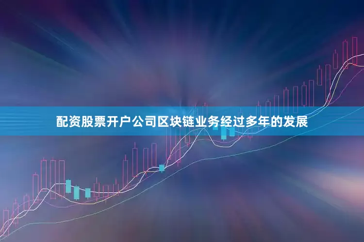 配资股票开户公司区块链业务经过多年的发展