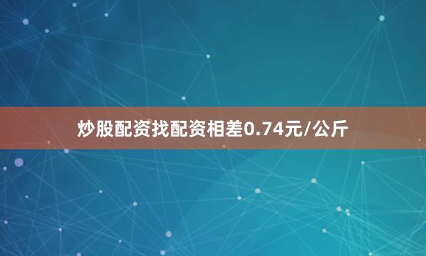 炒股配资找配资相差0.74元/公斤