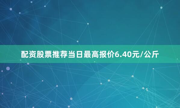 配资股票推荐当日最高报价6.40元/公斤