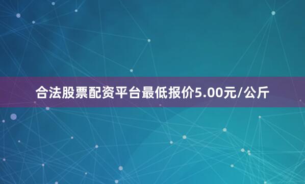 合法股票配资平台最低报价5.00元/公斤