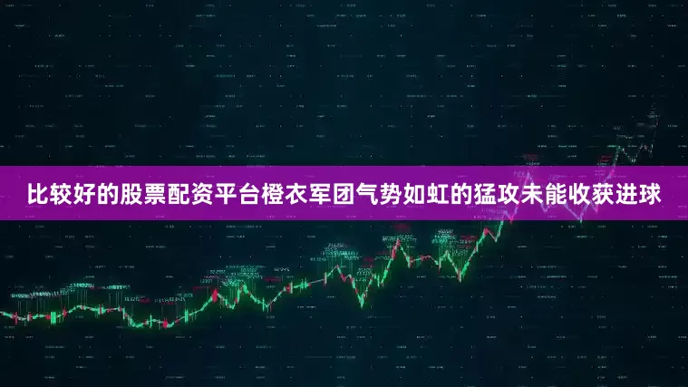 比较好的股票配资平台橙衣军团气势如虹的猛攻未能收获进球