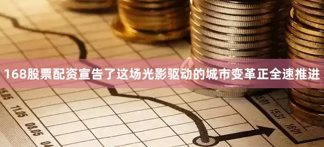 168股票配资宣告了这场光影驱动的城市变革正全速推进
