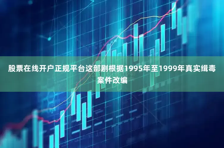股票在线开户正规平台这部剧根据1995年至1999年真实缉毒案件改编
