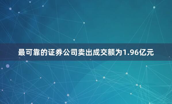 最可靠的证券公司卖出成交额为1.96亿元