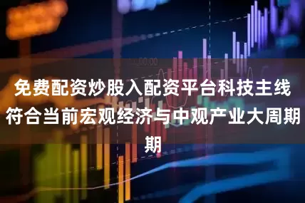 免费配资炒股入配资平台科技主线符合当前宏观经济与中观产业大周期