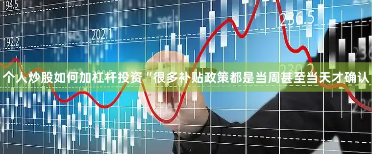 个人炒股如何加杠杆投资　　“很多补贴政策都是当周甚至当天才确认