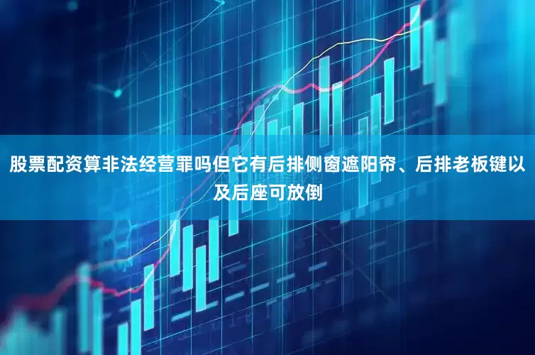 股票配资算非法经营罪吗但它有后排侧窗遮阳帘、后排老板键以及后座可放倒