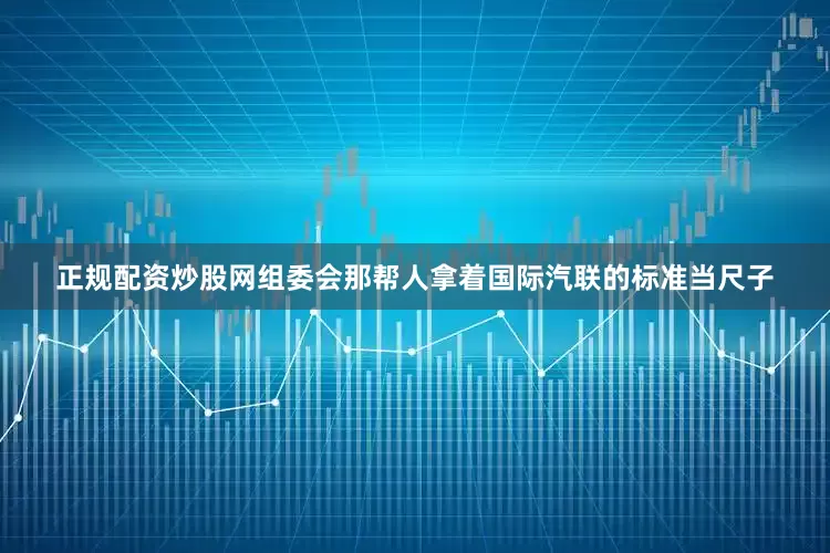 正规配资炒股网组委会那帮人拿着国际汽联的标准当尺子