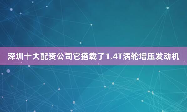 深圳十大配资公司它搭载了1.4T涡轮增压发动机