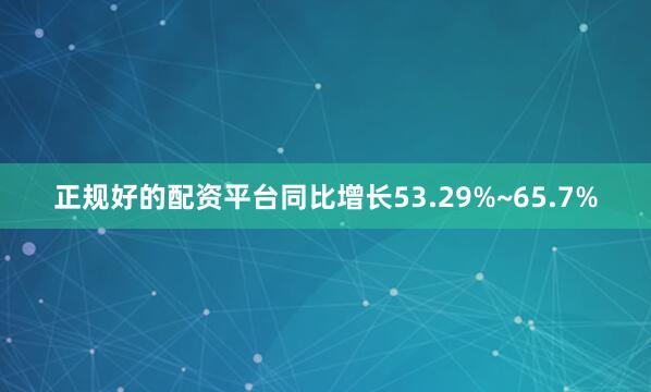 正规好的配资平台同比增长53.29%~65.7%