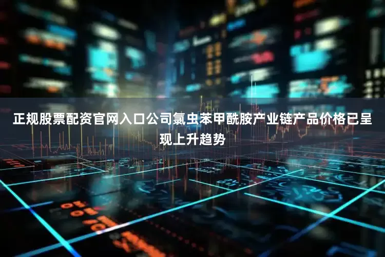 正规股票配资官网入口公司氯虫苯甲酰胺产业链产品价格已呈现上升趋势