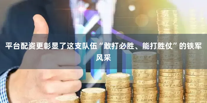 平台配资更彰显了这支队伍“敢打必胜、能打胜仗”的铁军风采