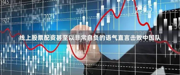线上股票配资甚至以非常自负的语气直言击败中国队