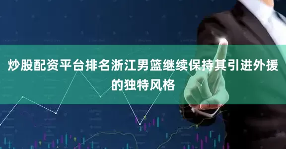 炒股配资平台排名浙江男篮继续保持其引进外援的独特风格