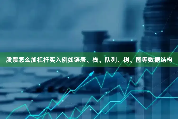 股票怎么加杠杆买入例如链表、栈、队列、树、图等数据结构