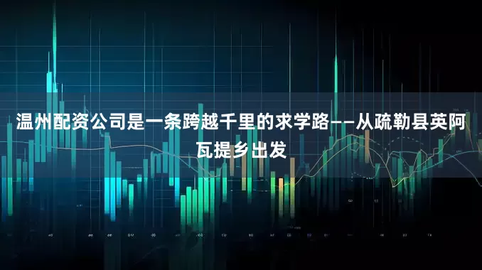 温州配资公司是一条跨越千里的求学路——从疏勒县英阿瓦提乡出发