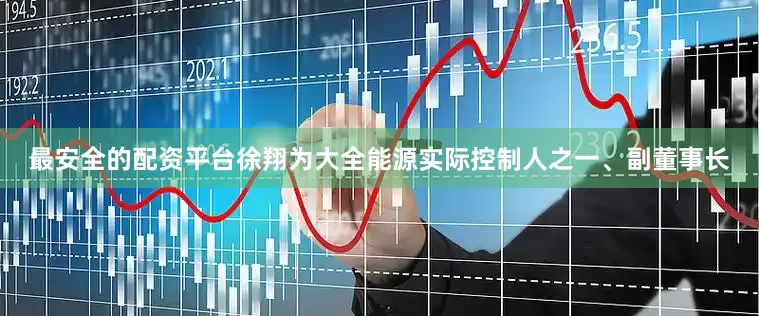 最安全的配资平台徐翔为大全能源实际控制人之一、副董事长